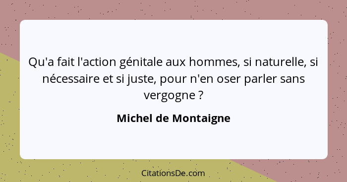 Qu'a fait l'action génitale aux hommes, si naturelle, si nécessaire et si juste, pour n'en oser parler sans vergogne ?... - Michel de Montaigne