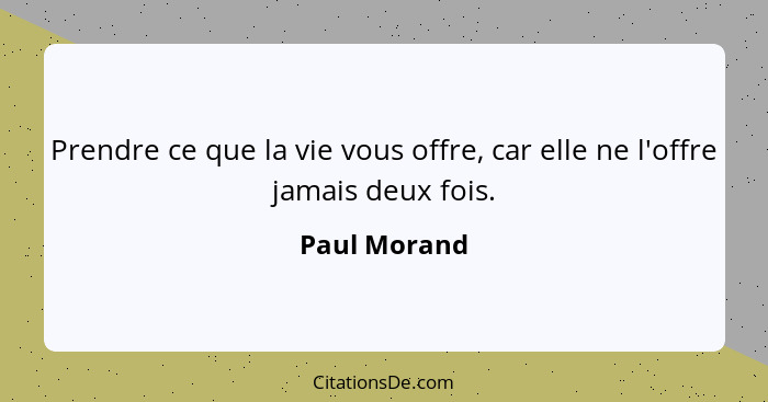 Prendre ce que la vie vous offre, car elle ne l'offre jamais deux fois.... - Paul Morand