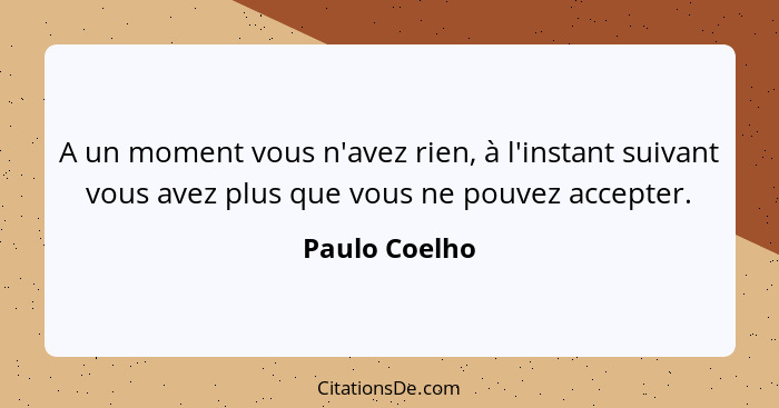 A un moment vous n'avez rien, à l'instant suivant vous avez plus que vous ne pouvez accepter.... - Paulo Coelho