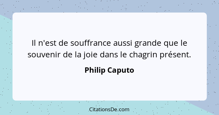 Il n'est de souffrance aussi grande que le souvenir de la joie dans le chagrin présent.... - Philip Caputo