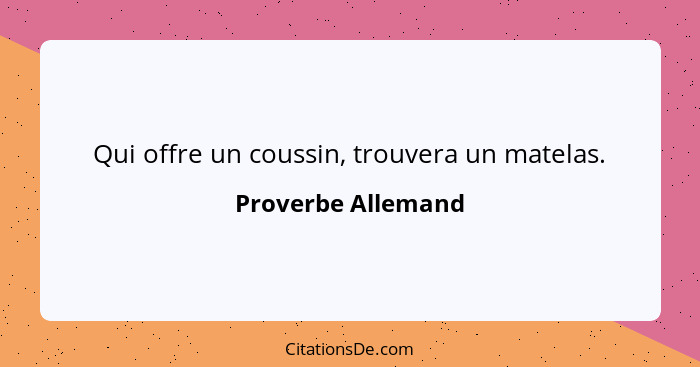 Qui offre un coussin, trouvera un matelas.... - Proverbe Allemand