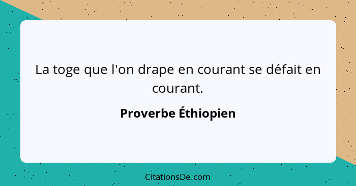 La toge que l'on drape en courant se défait en courant.... - Proverbe Éthiopien