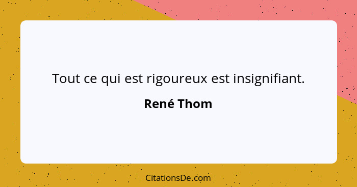 Tout ce qui est rigoureux est insignifiant.... - René Thom