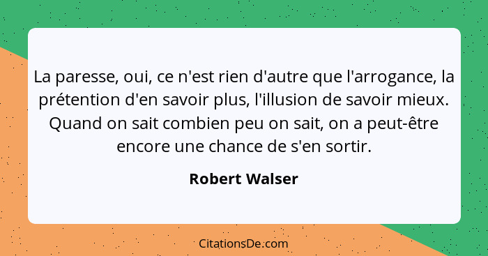 La paresse, oui, ce n'est rien d'autre que l'arrogance, la prétention d'en savoir plus, l'illusion de savoir mieux. Quand on sait comb... - Robert Walser