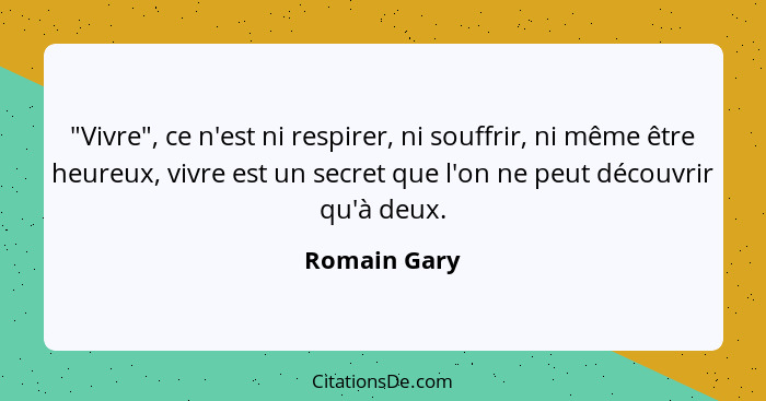 "Vivre", ce n'est ni respirer, ni souffrir, ni même être heureux, vivre est un secret que l'on ne peut découvrir qu'à deux.... - Romain Gary