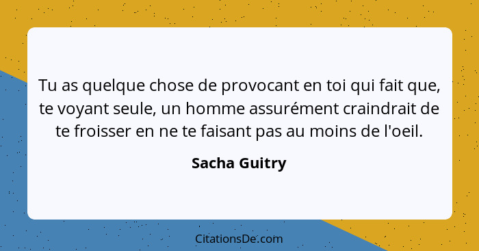 Tu as quelque chose de provocant en toi qui fait que, te voyant seule, un homme assurément craindrait de te froisser en ne te faisant p... - Sacha Guitry