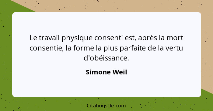 Le travail physique consenti est, après la mort consentie, la forme la plus parfaite de la vertu d'obéissance.... - Simone Weil