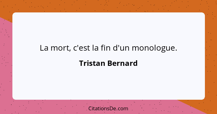 La mort, c'est la fin d'un monologue.... - Tristan Bernard