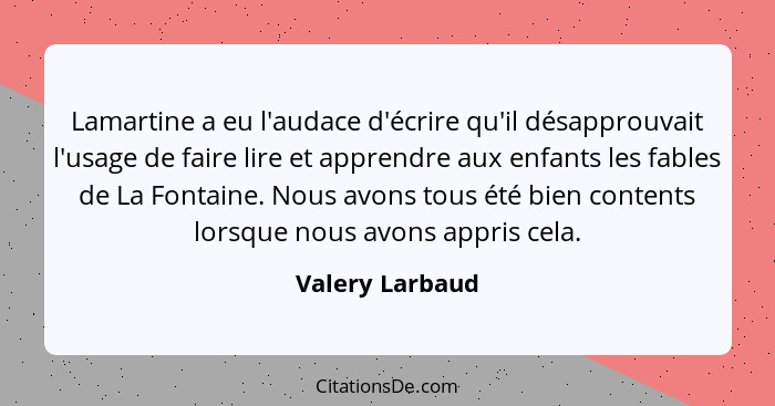 Lamartine a eu l'audace d'écrire qu'il désapprouvait l'usage de faire lire et apprendre aux enfants les fables de La Fontaine. Nous a... - Valery Larbaud