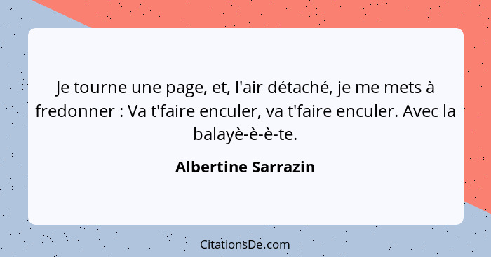 Je tourne une page, et, l'air détaché, je me mets à fredonner : Va t'faire enculer, va t'faire enculer. Avec la balayè-è-è-t... - Albertine Sarrazin