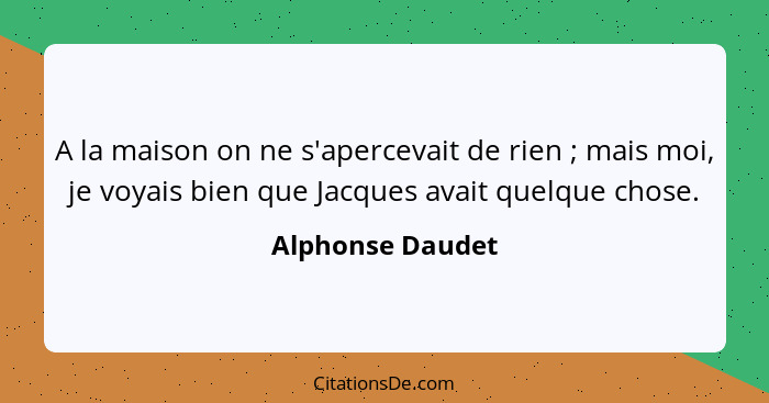 A la maison on ne s'apercevait de rien ; mais moi, je voyais bien que Jacques avait quelque chose.... - Alphonse Daudet