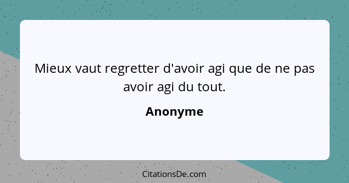 Mieux vaut regretter d'avoir agi que de ne pas avoir agi du tout.... - Anonyme