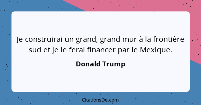 Je construirai un grand, grand mur à la frontière sud et je le ferai financer par le Mexique.... - Donald Trump