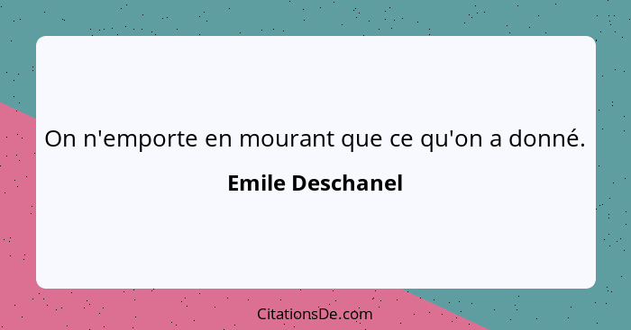 On n'emporte en mourant que ce qu'on a donné.... - Emile Deschanel