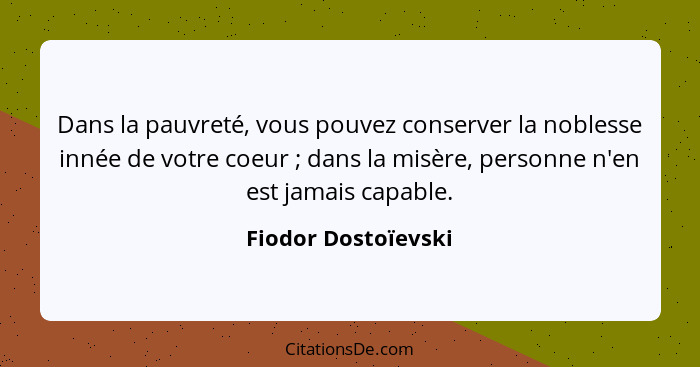 Dans la pauvreté, vous pouvez conserver la noblesse innée de votre coeur ; dans la misère, personne n'en est jamais capable.... - Fiodor Dostoïevski