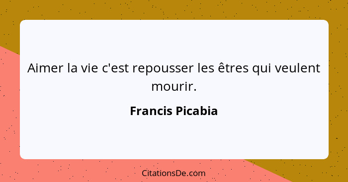 Aimer la vie c'est repousser les êtres qui veulent mourir.... - Francis Picabia