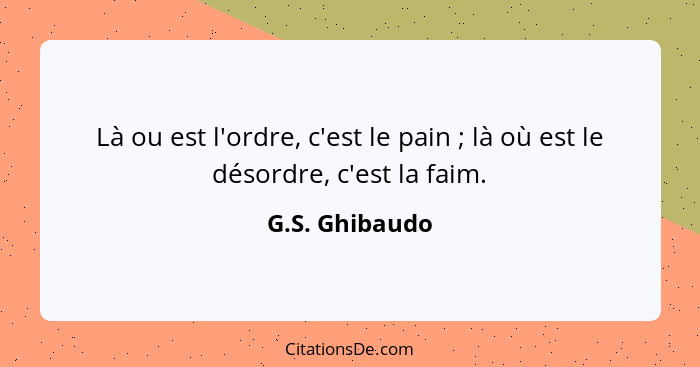 Là ou est l'ordre, c'est le pain ; là où est le désordre, c'est la faim.... - G.S. Ghibaudo