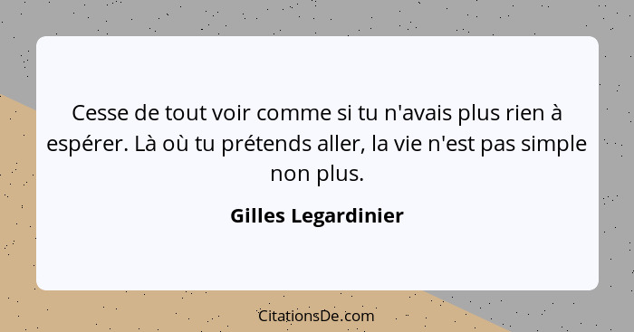 Cesse de tout voir comme si tu n'avais plus rien à espérer. Là où tu prétends aller, la vie n'est pas simple non plus.... - Gilles Legardinier