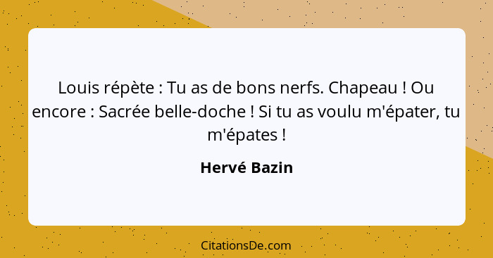 Louis répète : Tu as de bons nerfs. Chapeau ! Ou encore : Sacrée belle-doche ! Si tu as voulu m'épater, tu m'épates&... - Hervé Bazin