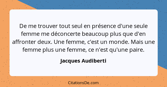 De me trouver tout seul en présence d'une seule femme me déconcerte beaucoup plus que d'en affronter deux. Une femme, c'est un mon... - Jacques Audiberti