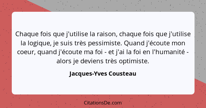 Chaque fois que j'utilise la raison, chaque fois que j'utilise la logique, je suis très pessimiste. Quand j'écoute mon coeur,... - Jacques-Yves Cousteau