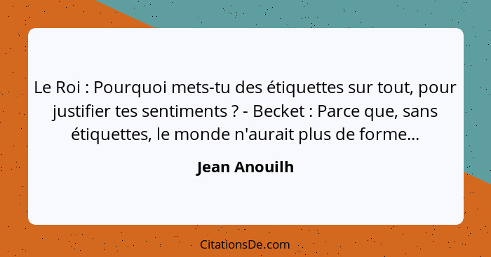 Le Roi : Pourquoi mets-tu des étiquettes sur tout, pour justifier tes sentiments ? - Becket : Parce que, sans étiquettes... - Jean Anouilh