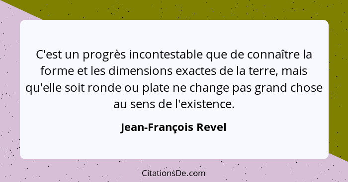 C'est un progrès incontestable que de connaître la forme et les dimensions exactes de la terre, mais qu'elle soit ronde ou plate... - Jean-François Revel