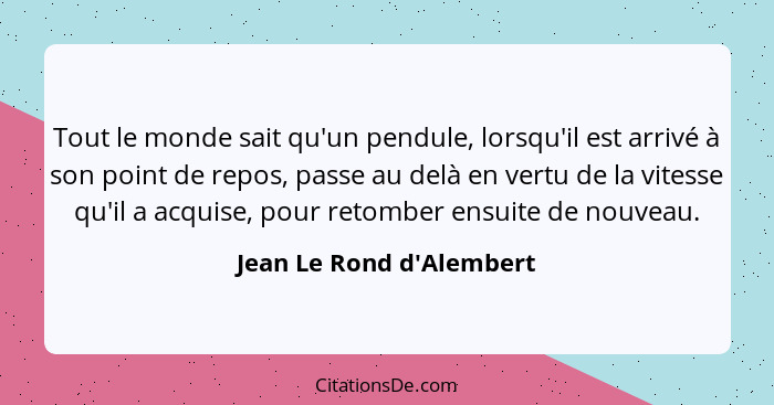 Tout le monde sait qu'un pendule, lorsqu'il est arrivé à son point de repos, passe au delà en vertu de la vitesse qu'il... - Jean Le Rond d'Alembert