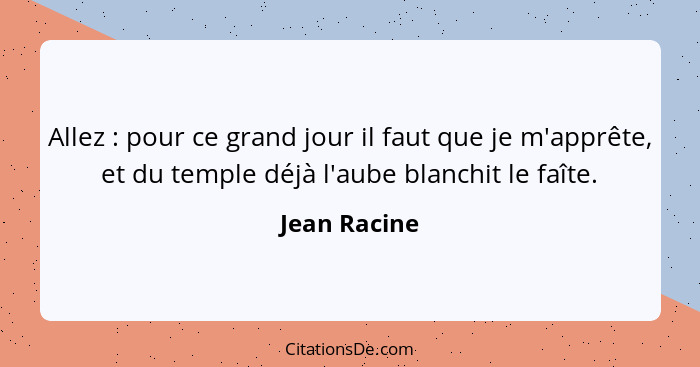 Allez : pour ce grand jour il faut que je m'apprête, et du temple déjà l'aube blanchit le faîte.... - Jean Racine