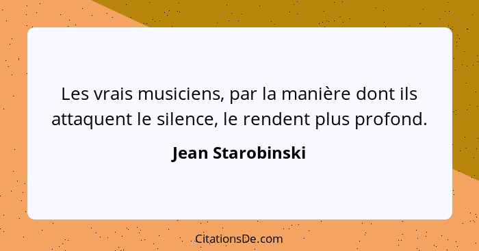 Les vrais musiciens, par la manière dont ils attaquent le silence, le rendent plus profond.... - Jean Starobinski
