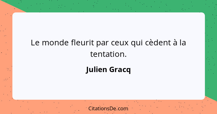 Le monde fleurit par ceux qui cèdent à la tentation.... - Julien Gracq