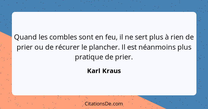 Quand les combles sont en feu, il ne sert plus à rien de prier ou de récurer le plancher. Il est néanmoins plus pratique de prier.... - Karl Kraus