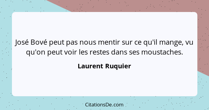 José Bové peut pas nous mentir sur ce qu'il mange, vu qu'on peut voir les restes dans ses moustaches.... - Laurent Ruquier