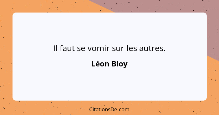 Il faut se vomir sur les autres.... - Léon Bloy