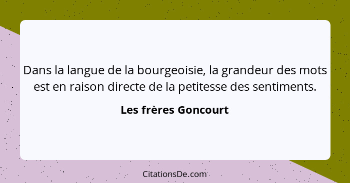 Dans la langue de la bourgeoisie, la grandeur des mots est en raison directe de la petitesse des sentiments.... - Les frères Goncourt
