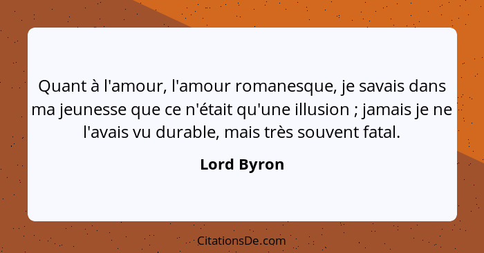 Quant à l'amour, l'amour romanesque, je savais dans ma jeunesse que ce n'était qu'une illusion ; jamais je ne l'avais vu durable, ma... - Lord Byron