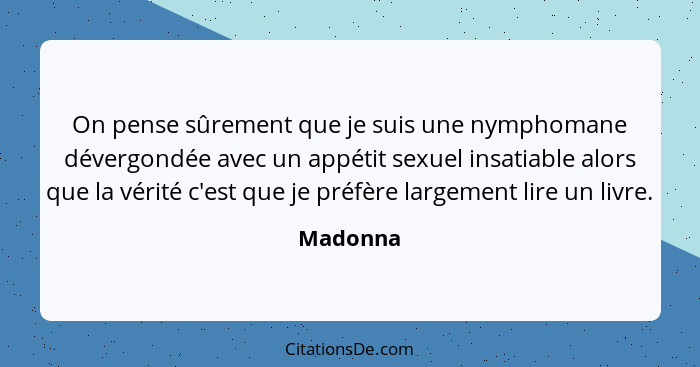 On pense sûrement que je suis une nymphomane dévergondée avec un appétit sexuel insatiable alors que la vérité c'est que je préfère largemen... - Madonna