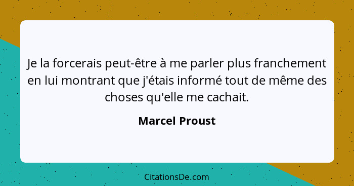 Je la forcerais peut-être à me parler plus franchement en lui montrant que j'étais informé tout de même des choses qu'elle me cachait.... - Marcel Proust