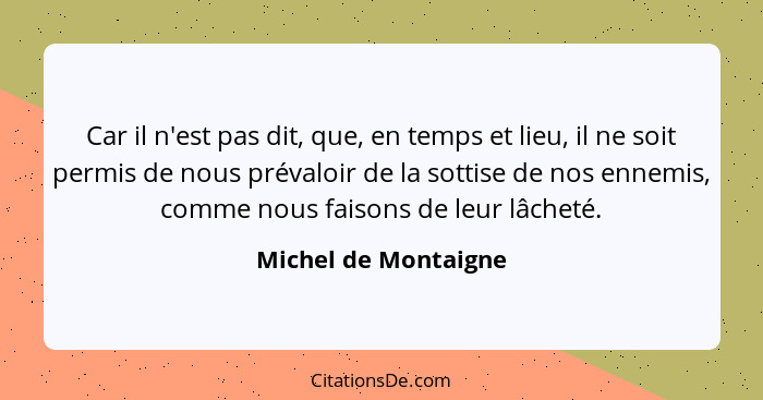 Car il n'est pas dit, que, en temps et lieu, il ne soit permis de nous prévaloir de la sottise de nos ennemis, comme nous faison... - Michel de Montaigne