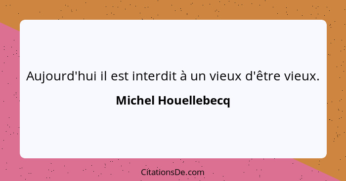 Aujourd'hui il est interdit à un vieux d'être vieux.... - Michel Houellebecq