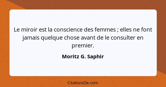 Le miroir est la conscience des femmes ; elles ne font jamais quelque chose avant de le consulter en premier.... - Moritz G. Saphir