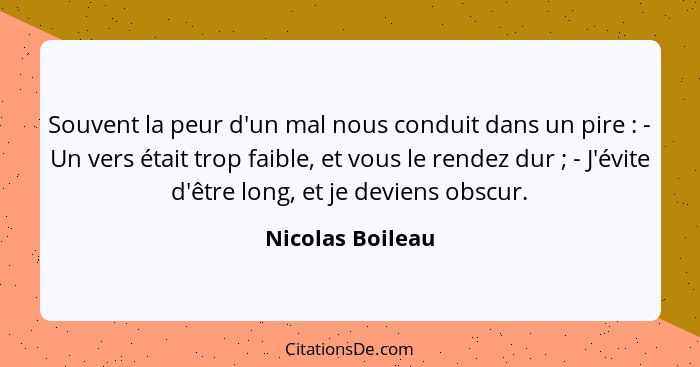 Souvent la peur d'un mal nous conduit dans un pire : - Un vers était trop faible, et vous le rendez dur ; - J'évite d'être... - Nicolas Boileau