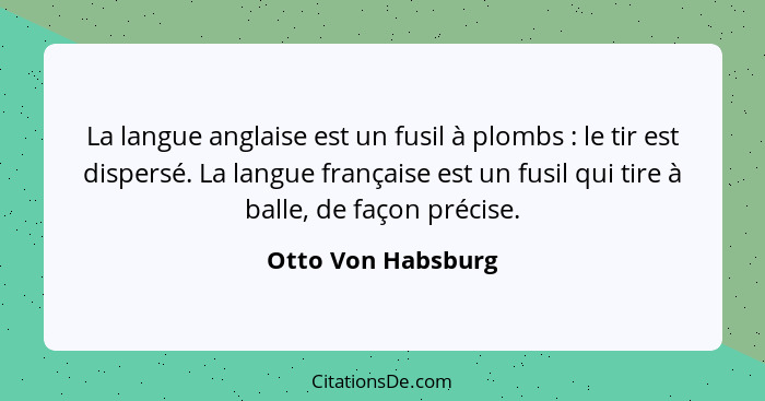 La langue anglaise est un fusil à plombs : le tir est dispersé. La langue française est un fusil qui tire à balle, de façon p... - Otto Von Habsburg