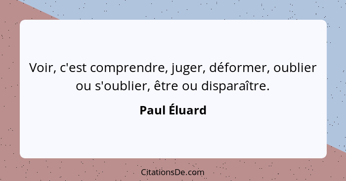 Voir, c'est comprendre, juger, déformer, oublier ou s'oublier, être ou disparaître.... - Paul Éluard