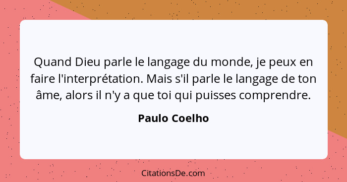 Quand Dieu parle le langage du monde, je peux en faire l'interprétation. Mais s'il parle le langage de ton âme, alors il n'y a que toi... - Paulo Coelho