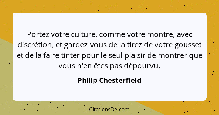 Portez votre culture, comme votre montre, avec discrétion, et gardez-vous de la tirez de votre gousset et de la faire tinter pou... - Philip Chesterfield