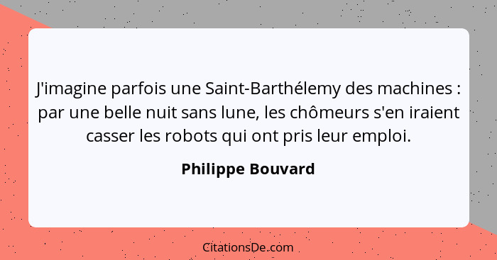 J'imagine parfois une Saint-Barthélemy des machines : par une belle nuit sans lune, les chômeurs s'en iraient casser les robot... - Philippe Bouvard