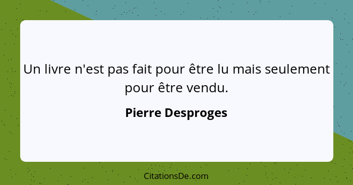 Un livre n'est pas fait pour être lu mais seulement pour être vendu.... - Pierre Desproges