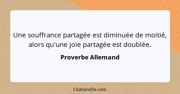 Une souffrance partagée est diminuée de moitié, alors qu'une joie partagée est doublée.... - Proverbe Allemand