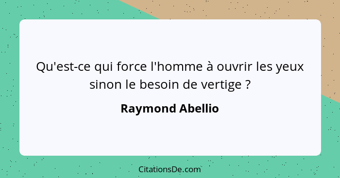 Qu'est-ce qui force l'homme à ouvrir les yeux sinon le besoin de vertige ?... - Raymond Abellio